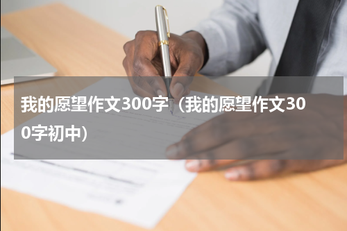 我的愿望作文300字(我的愿望作文300字初中)