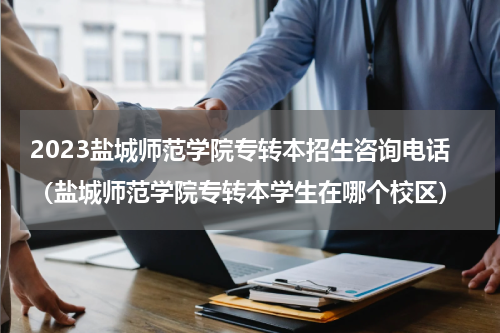 2023盐城师范学院专转本招生咨询电话（盐城师范学院专转本学生在哪个校区）