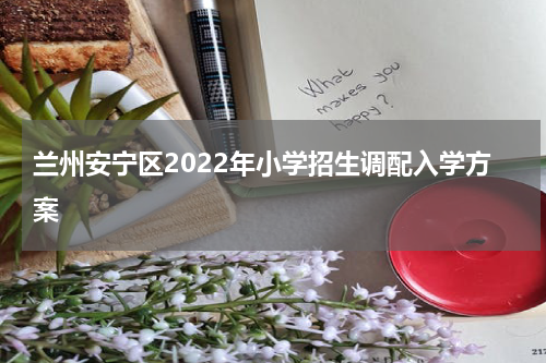 兰州安宁区2022年小学招生调配入学方案