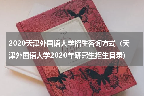 2020天津外国语大学招生咨询方式（天津外国语大学2020年研究生招生目录）