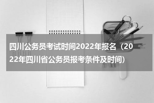 四川公务员考试时间2022年报名(2022年四川省公务员报考条件及时间)