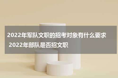 2022年军队文职的招考对象有什么要求 2022年部队是否招文职