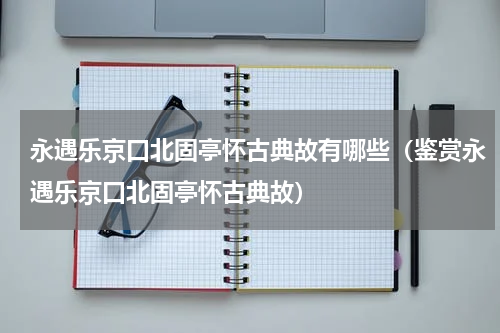 永遇乐京口北固亭怀古典故有哪些（鉴赏永遇乐京口北固亭怀古典故）
