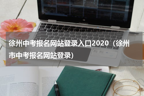 徐州中考报名网站登录入口2020（徐州市中考报名网站登录）