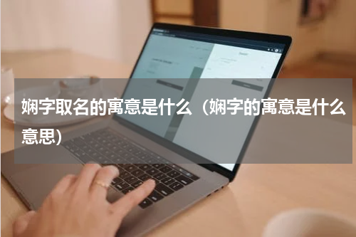 娴字取名的寓意是什么（娴字的寓意是什么意思）