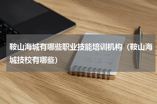 鞍山海城有哪些职业技能培训机构（鞍山海城技校有哪些）