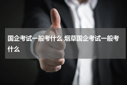 国企考试一般考什么 烟草国企考试一般考什么