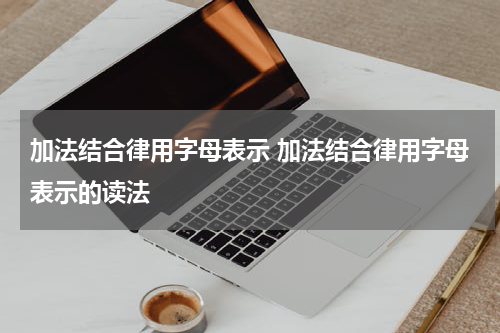 加法结合律用字母表示 加法结合律用字母表示的读法
