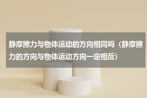 静摩擦力与物体运动的方向相同吗（静摩擦力的方向与物体运动方向一定相反）