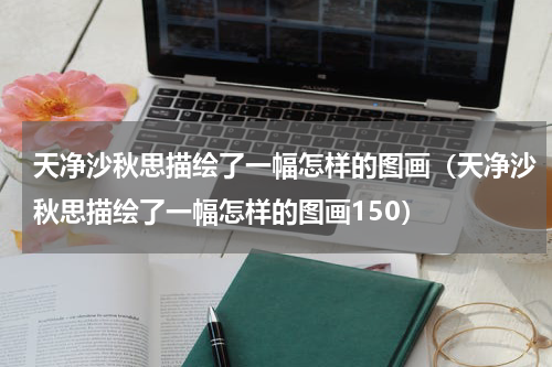 天净沙秋思描绘了一幅怎样的图画（天净沙秋思描绘了一幅怎样的图画150）