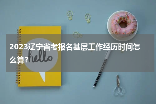 2023辽宁省考报名基层工作经历时间怎么算？