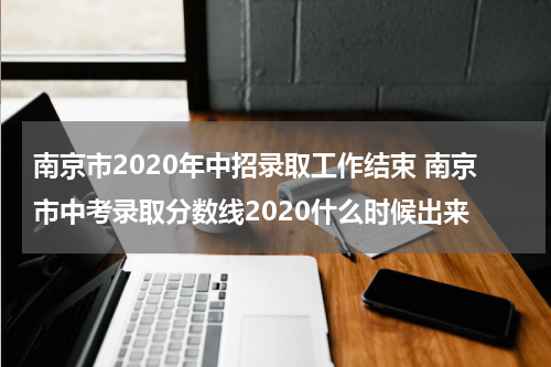 南京市2020年中招录取工作结束 南京市中考录取分数线2020什么时候出来