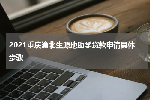 2021重庆渝北生源地助学贷款申请具体步骤