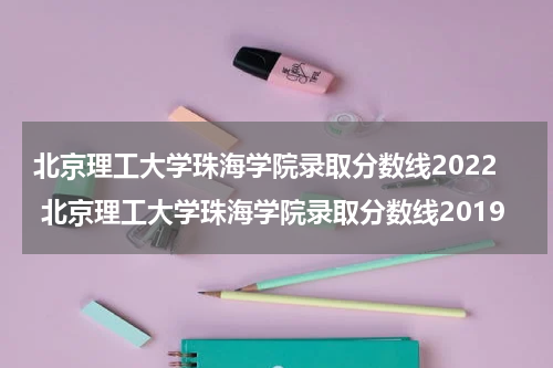 北京理工大学珠海学院录取分数线2022 北京理工大学珠海学院录取分数线2019