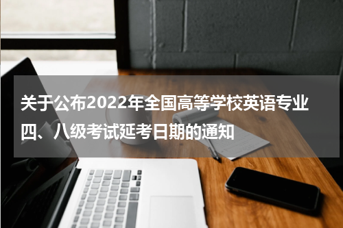 关于公布2022年全国高等学校英语专业四、八级考试延考日期的通知