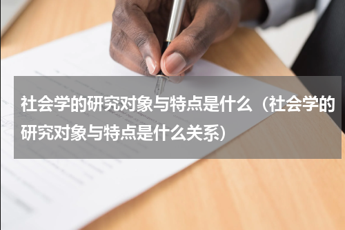 社会学的研究对象与特点是什么（社会学的研究对象与特点是什么关系）