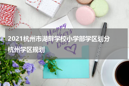 2021杭州市湖畔学校小学部学区划分 杭州学区规划