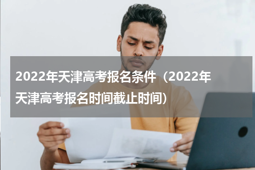 2022年天津高考报名条件(2022年天津高考报名时间截止时间)