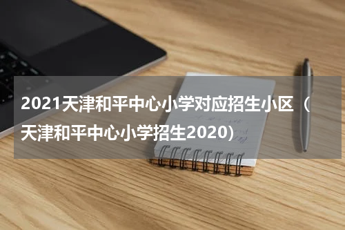 2021天津和平中心小学对应招生小区（天津和平中心小学招生2020）