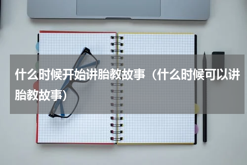 什么时候开始讲胎教故事（什么时候可以讲胎教故事）