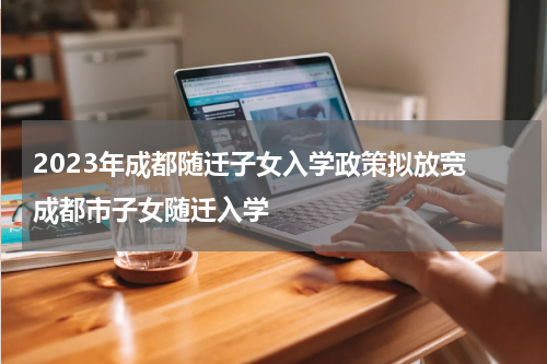 2023年成都随迁子女入学政策拟放宽 成都市子女随迁入学