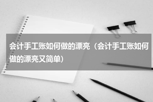 会计手工账如何做的漂亮(会计手工账如何做的漂亮又简单)