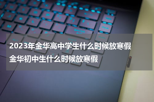 2023年金华高中学生什么时候放寒假 金华初中生什么时候放寒假
