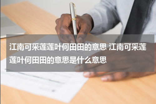 江南可采莲莲叶何田田的意思 江南可采莲莲叶何田田的意思是什么意思