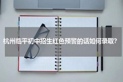 杭州临平初中招生红色预警的话如何录取？