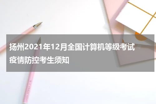 扬州2021年12月全国计算机等级考试疫情防控考生须知