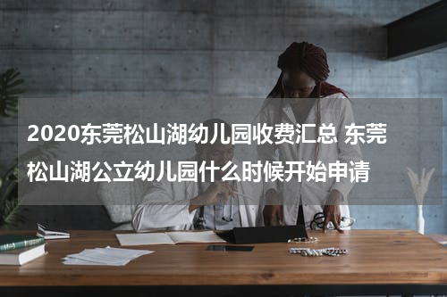 2020东莞松山湖幼儿园收费汇总 东莞松山湖公立幼儿园什么时候开始申请