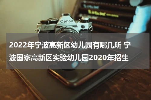 2022年宁波高新区幼儿园有哪几所 宁波国家高新区实验幼儿园2020年招生