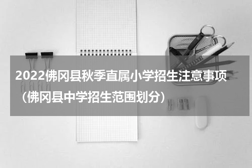 2022佛冈县秋季直属小学招生注意事项（佛冈县中学招生范围划分）
