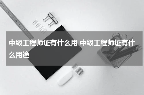 中级工程师证有什么用 中级工程师证有什么用途