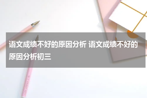 语文成绩不好的原因分析 语文成绩不好的原因分析初三