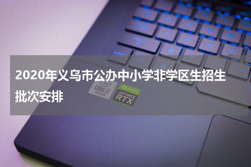 2020年义乌市公办中小学非学区生招生批次安排