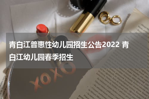 青白江普惠性幼儿园招生公告2022 青白江幼儿园春季招生