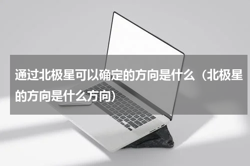 通过北极星可以确定的方向是什么（北极星的方向是什么方向）