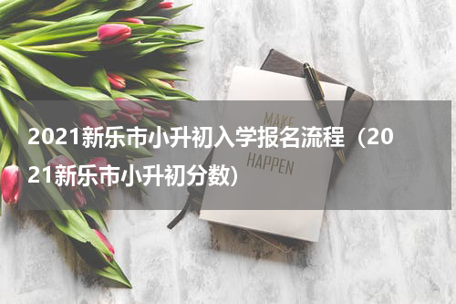 2021新乐市小升初入学报名流程（2021新乐市小升初分数）