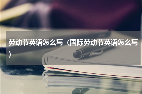 劳动节英语怎么写（国际劳动节英语怎么写）