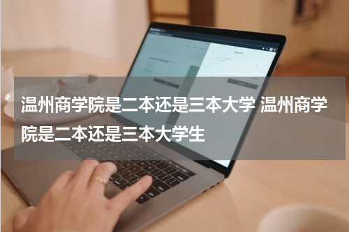 温州商学院是二本还是三本大学 温州商学院是二本还是三本大学生