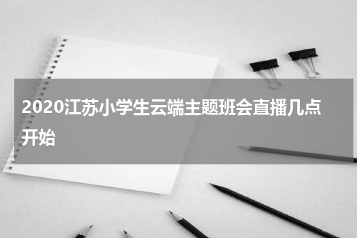 2020江苏小学生云端主题班会直播几点开始