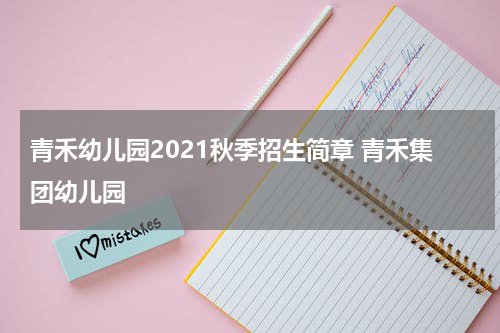 青禾幼儿园2021秋季招生简章 青禾集团幼儿园