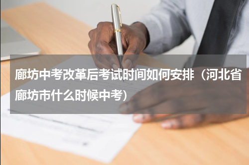 廊坊中考改革后考试时间如何安排（河北省廊坊市什么时候中考）