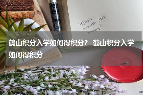 鹤山积分入学如何得积分？ 鹤山积分入学如何得积分