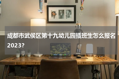 成都市武侯区第十九幼儿园插班生怎么报名2023？