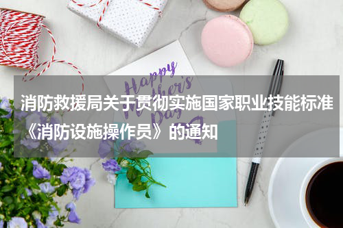 消防救援局关于贯彻实施国家职业技能标准《消防设施操作员》的通知