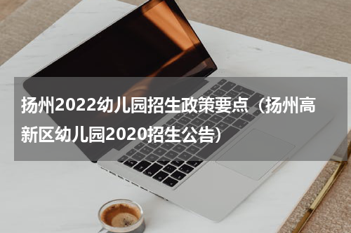 扬州2022幼儿园招生政策要点（扬州高新区幼儿园2020招生公告）
