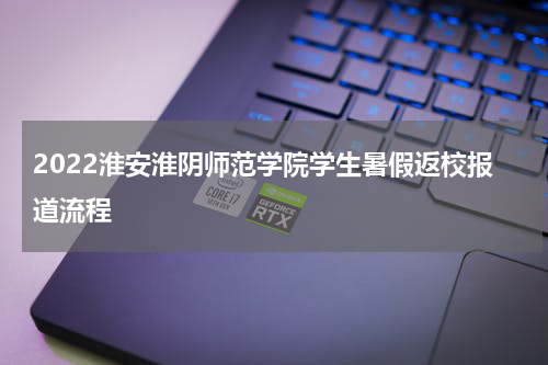 2022淮安淮阴师范学院学生暑假返校报道流程