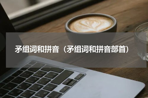 矛组词和拼音（矛组词和拼音部首）